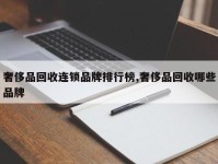 奢侈品回收连锁品牌排行榜,奢侈品回收哪些品牌