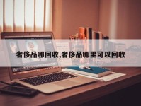 奢侈品哪回收,奢侈品哪里可以回收