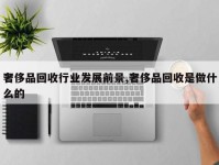 奢侈品回收行业发展前景,奢侈品回收是做什么的