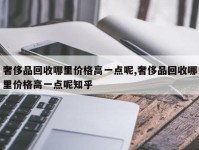 奢侈品回收哪里价格高一点呢,奢侈品回收哪里价格高一点呢知乎